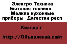 Электро-Техника Бытовая техника - Мелкие кухонные приборы. Дагестан респ.,Кизляр г.